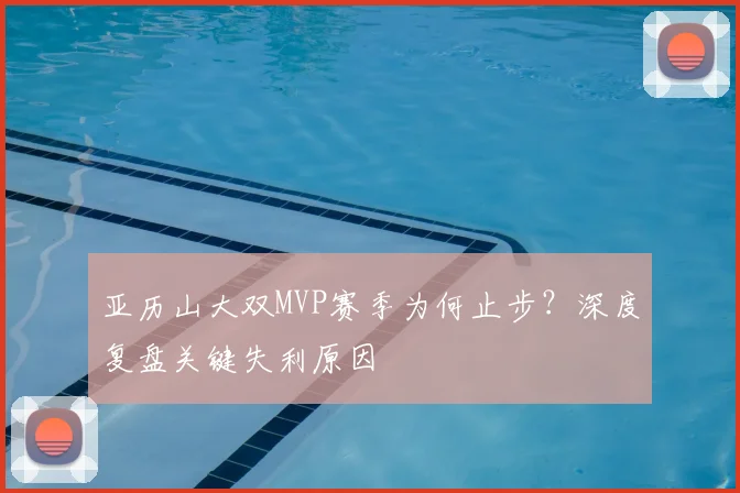 亚历山大双MVP赛季为何止步?深度复盘关键失利原因