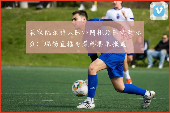 获取凯尔特人队vs阿根廷队实时比分:现场直播与最终赛果报道