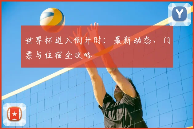 世界杯进入倒计时:最新动态、门票与住宿全攻略