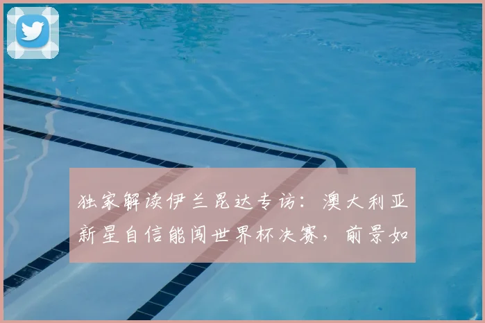 独家解读伊兰昆达专访:澳大利亚新星自信能闯世界杯决赛,前景如何?