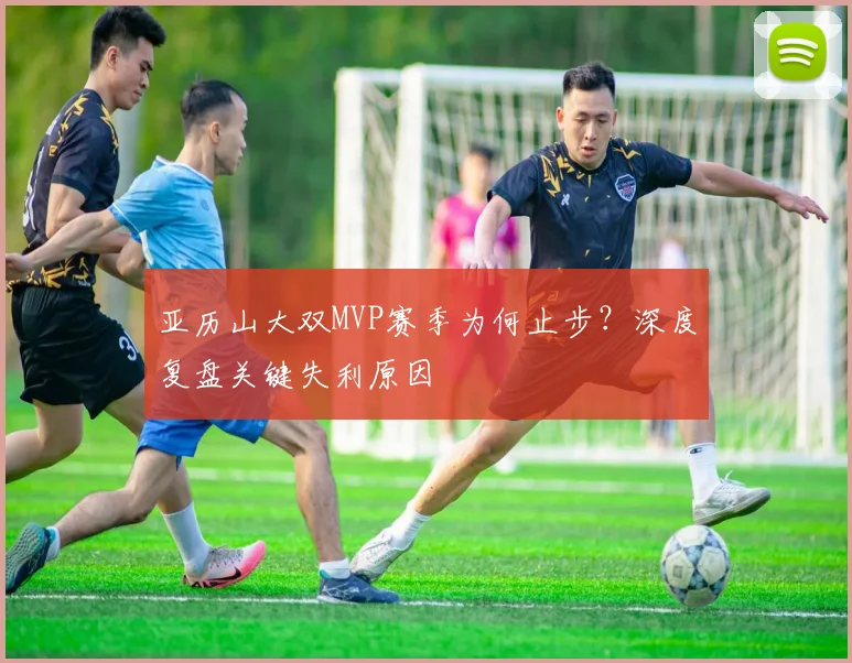 亚历山大双MVP赛季为何止步?深度复盘关键失利原因
