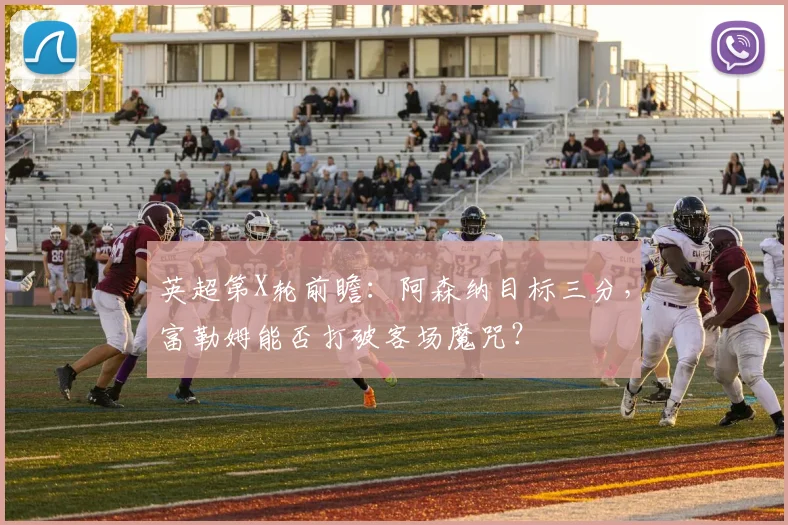 英超第X轮前瞻:阿森纳目标三分,富勒姆能否打破客场魔咒?