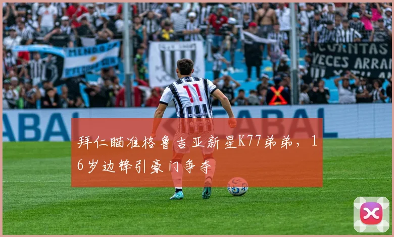 拜仁瞄准格鲁吉亚新星K77弟弟,16岁边锋引豪门争夺