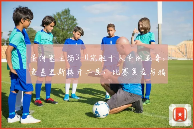 圣何塞主场3-0完胜十人圣地亚哥,查基里斯梅开二度,比赛复盘与精彩集锦分析