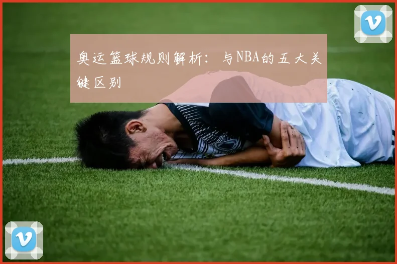 奥运篮球规则解析:与NBA的五大关键区别