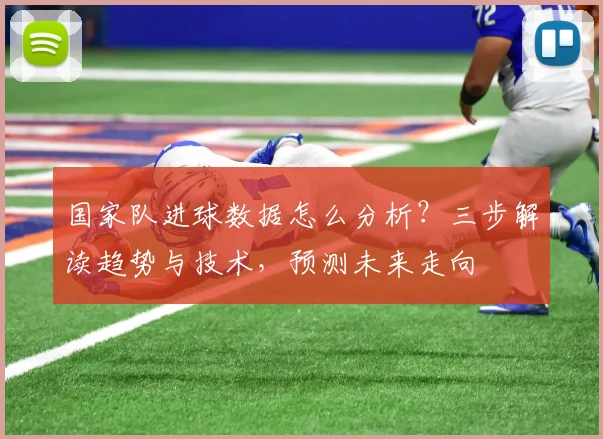 国家队进球数据怎么分析?三步解读趋势与技术,预测未来走向