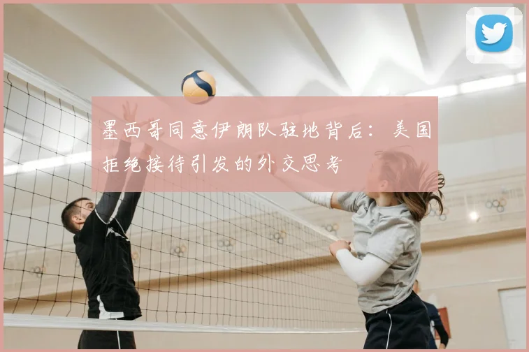 墨西哥同意伊朗队驻地背后:美国拒绝接待引发的外交思考