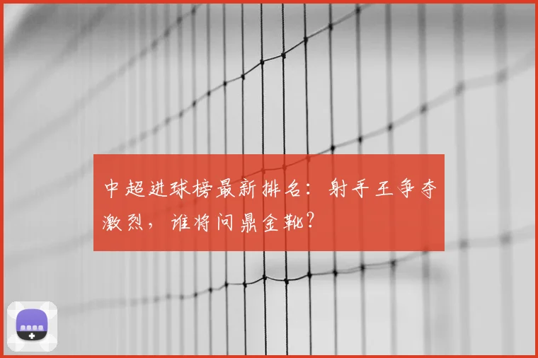 中超进球榜最新排名:射手王争夺激烈,谁将问鼎金靴?