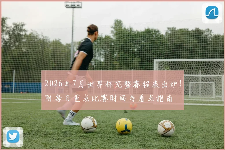 2026年7月世界杯完整赛程表出炉!附每日重点比赛时间与看点指南