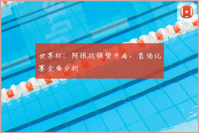 世界杯:阿根廷强势开局,首场比赛全面分析