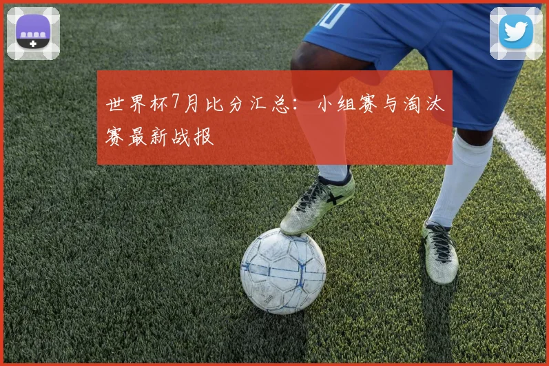 世界杯7月比分汇总:小组赛与淘汰赛最新战报
