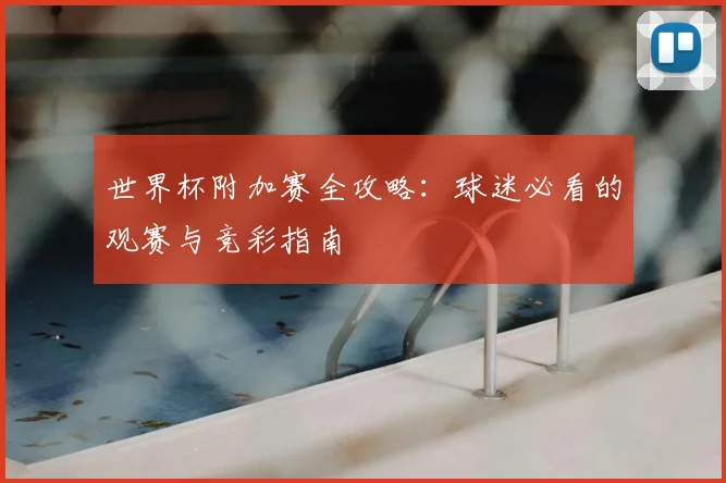 世界杯附加赛全攻略:球迷必看的观赛与竞彩指南