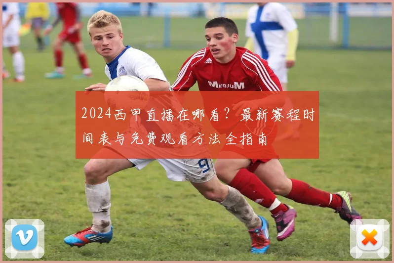 2024西甲直播在哪看？最新赛程时间表与免费观看方法全指南