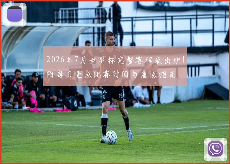 2026年7月世界杯完整赛程表出炉!附每日重点比赛时间与看点指南