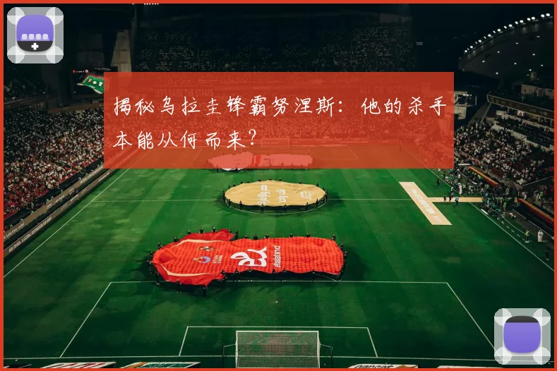 揭秘乌拉圭锋霸努涅斯:他的杀手本能从何而来?