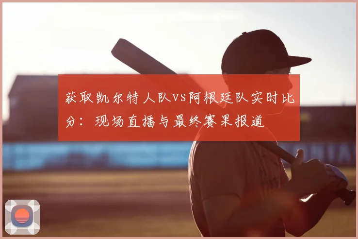 获取凯尔特人队vs阿根廷队实时比分:现场直播与最终赛果报道