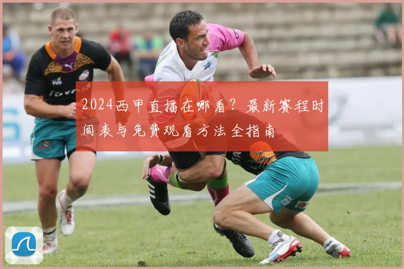 2024西甲直播在哪看?最新赛程时间表与免费观看方法全指南