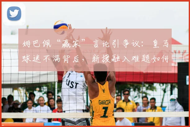 姆巴佩“赢家”言论引争议:皇马球迷不满背后,新援融入难题如何解?
