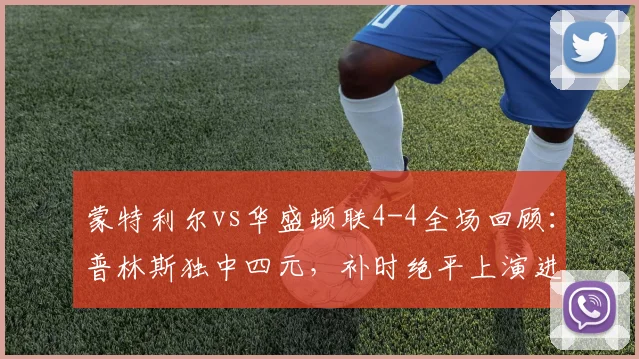 蒙特利尔vs华盛顿联4-4全场回顾：普林斯独中四元，补时绝平上演进球盛宴
