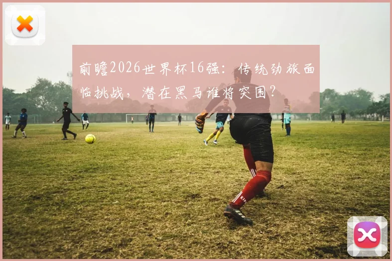 前瞻2026世界杯16强:传统劲旅面临挑战,潜在黑马谁将突围?