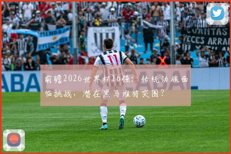 前瞻2026世界杯16强:传统劲旅面临挑战,潜在黑马谁将突围?
