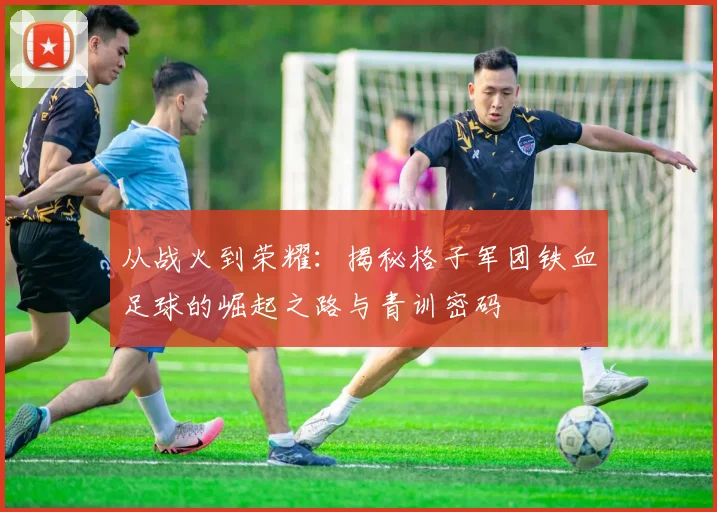 从战火到荣耀：揭秘格子军团铁血足球的崛起之路与青训密码