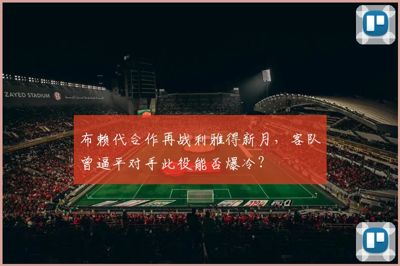布赖代合作再战利雅得新月,客队曾逼平对手此役能否爆冷?