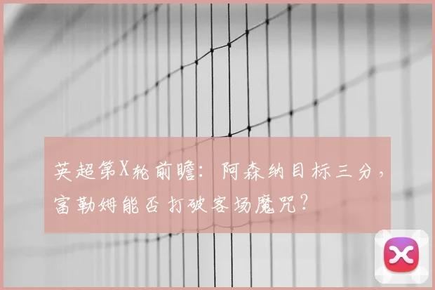 英超第X轮前瞻:阿森纳目标三分,富勒姆能否打破客场魔咒?