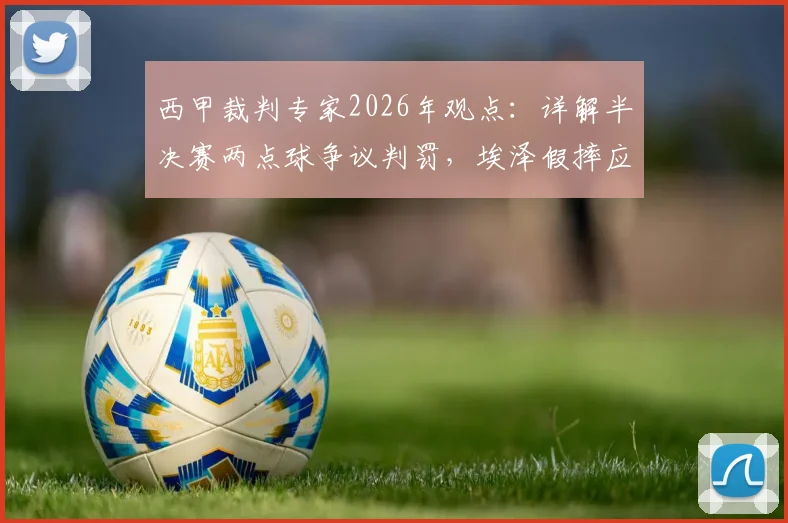 西甲裁判专家2026年观点:详解半决赛两点球争议判罚,埃泽假摔应否吃黄牌?附VAR介入判罚标准分析