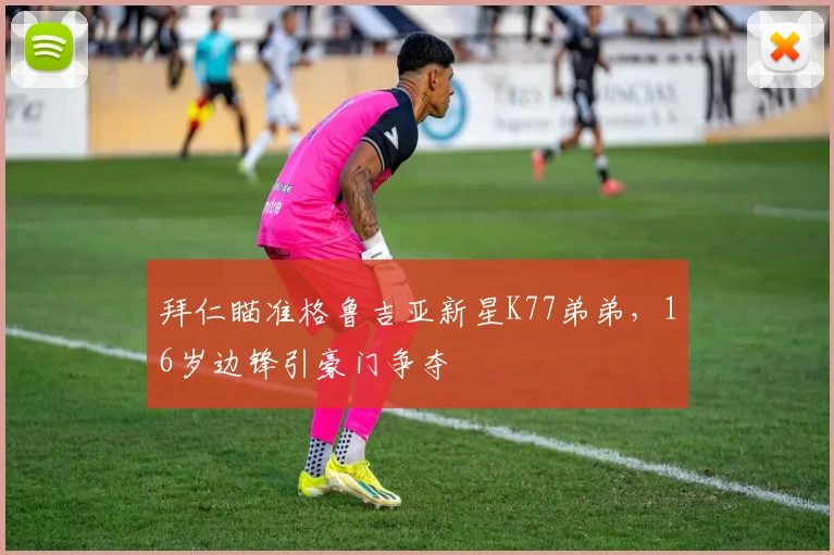 拜仁瞄准格鲁吉亚新星K77弟弟,16岁边锋引豪门争夺