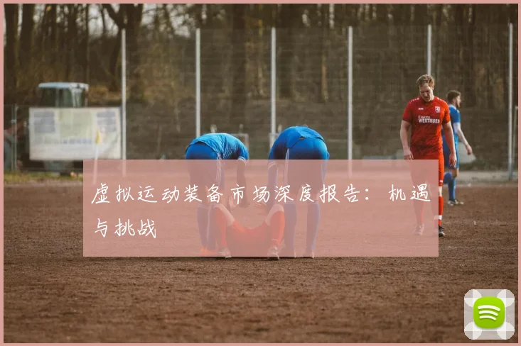 虚拟运动装备市场深度报告:机遇与挑战